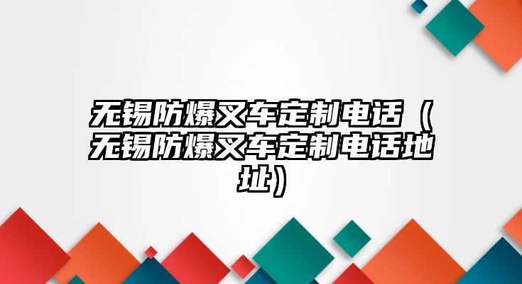 無(wú)錫防爆叉車定制電話（無(wú)錫防爆叉車定制電話地址）