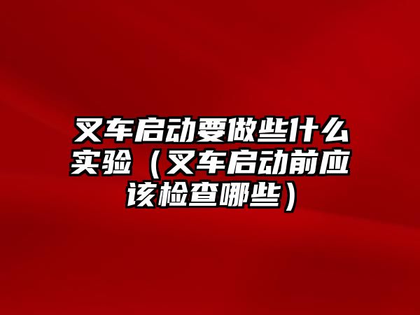 叉車啟動要做些什么實驗（叉車啟動前應(yīng)該檢查哪些）