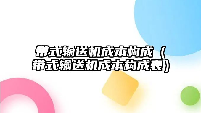 帶式輸送機成本構(gòu)成（帶式輸送機成本構(gòu)成表）