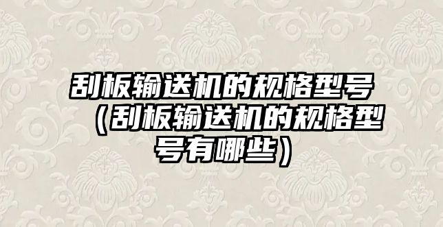 刮板輸送機(jī)的規(guī)格型號（刮板輸送機(jī)的規(guī)格型號有哪些）