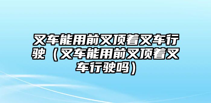 叉車能用前叉頂著叉車行駛（叉車能用前叉頂著叉車行駛嗎）