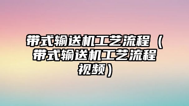 帶式輸送機(jī)工藝流程（帶式輸送機(jī)工藝流程視頻）