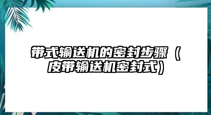 帶式輸送機(jī)的密封步驟（皮帶輸送機(jī)密封式）