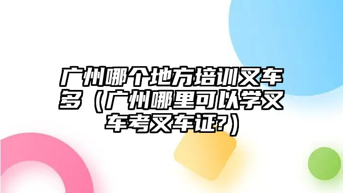 廣州哪個(gè)地方培訓(xùn)叉車多（廣州哪里可以學(xué)叉車考叉車證?）