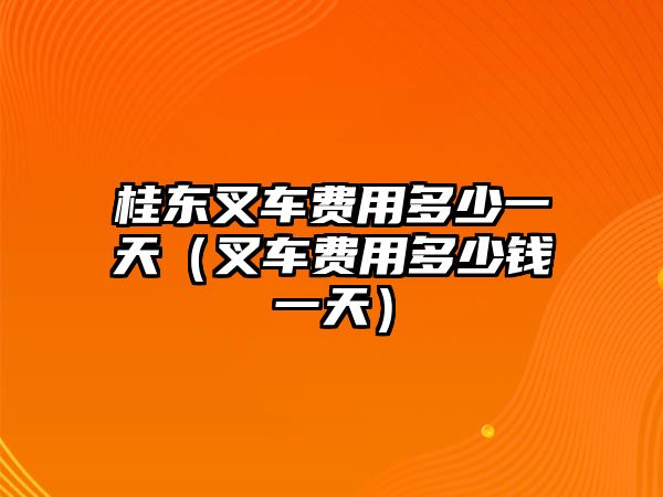 桂東叉車(chē)費(fèi)用多少一天（叉車(chē)費(fèi)用多少錢(qián)一天）