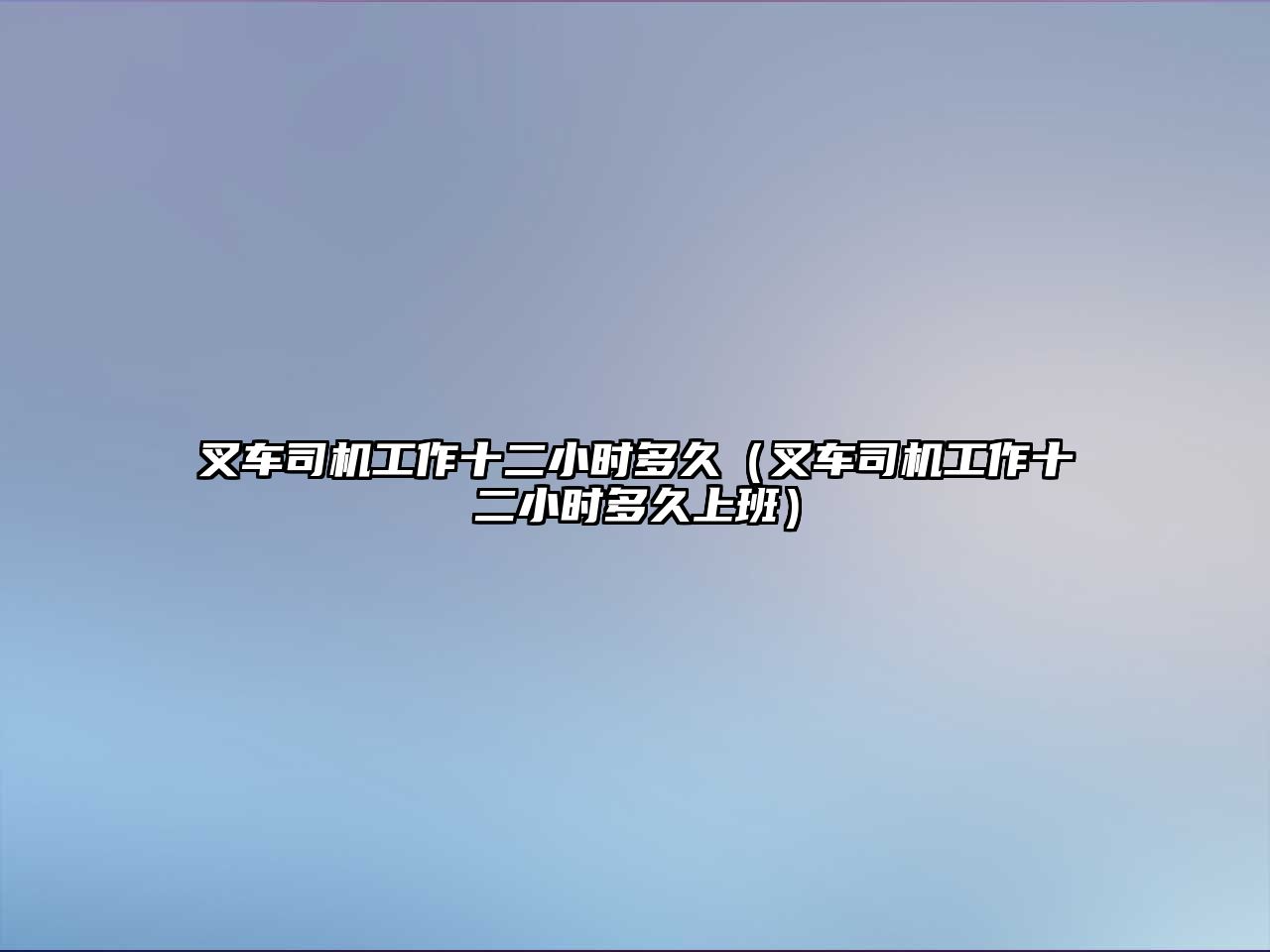 叉車司機(jī)工作十二小時(shí)多久（叉車司機(jī)工作十二小時(shí)多久上班）