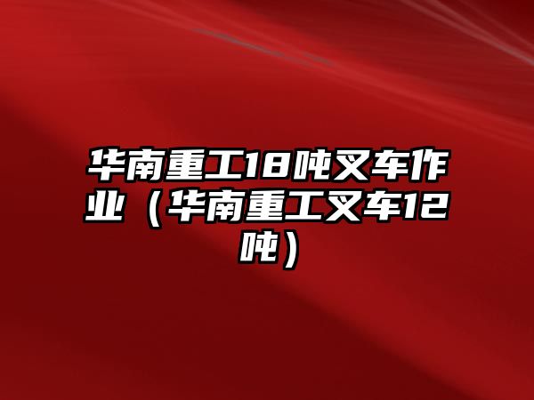 華南重工18噸叉車(chē)作業(yè)（華南重工叉車(chē)12噸）