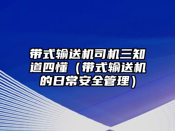 帶式輸送機司機三知道四懂（帶式輸送機的日常安全管理）