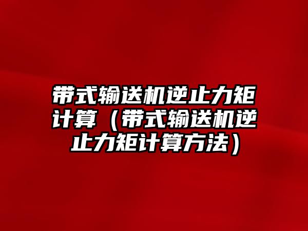 帶式輸送機(jī)逆止力矩計(jì)算（帶式輸送機(jī)逆止力矩計(jì)算方法）