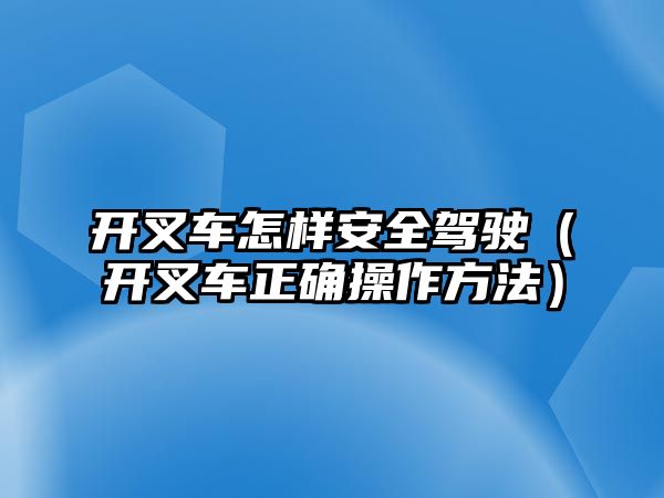 開叉車怎樣安全駕駛（開叉車正確操作方法）