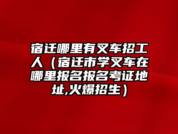 宿遷哪里有叉車招工人（宿遷市學(xué)叉車在哪里報名報名考證地址,火爆招生）