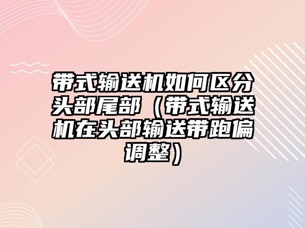 帶式輸送機(jī)如何區(qū)分頭部尾部（帶式輸送機(jī)在頭部輸送帶跑偏調(diào)整）