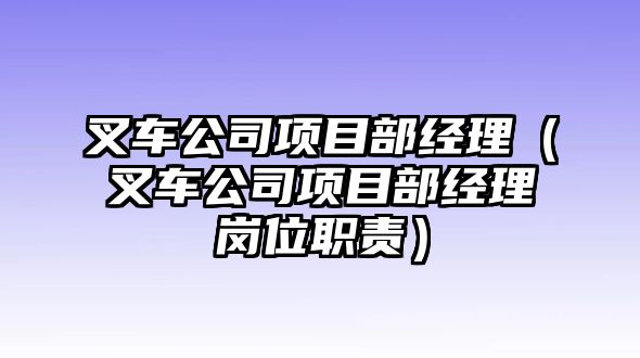 叉車(chē)公司項(xiàng)目部經(jīng)理（叉車(chē)公司項(xiàng)目部經(jīng)理崗位職責(zé)）