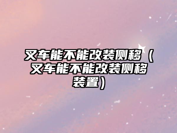 叉車(chē)能不能改裝側(cè)移（叉車(chē)能不能改裝側(cè)移裝置）