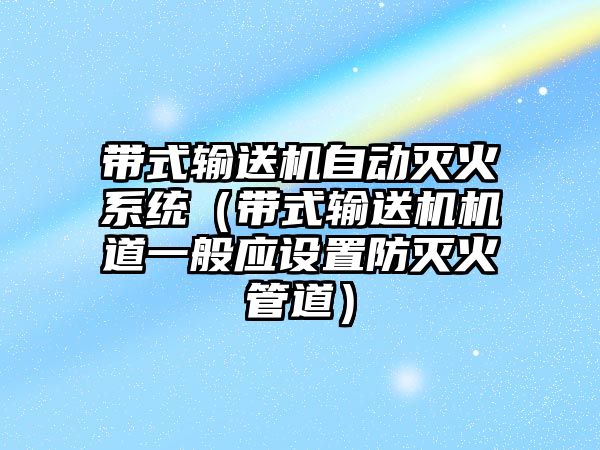 帶式輸送機自動滅火系統(tǒng)（帶式輸送機機道一般應設置防滅火管道）