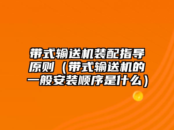 帶式輸送機(jī)裝配指導(dǎo)原則（帶式輸送機(jī)的一般安裝順序是什么）