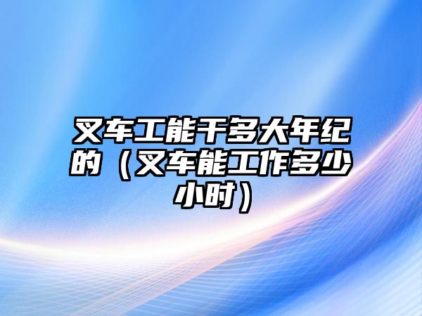 叉車工能干多大年紀(jì)的（叉車能工作多少小時(shí)）