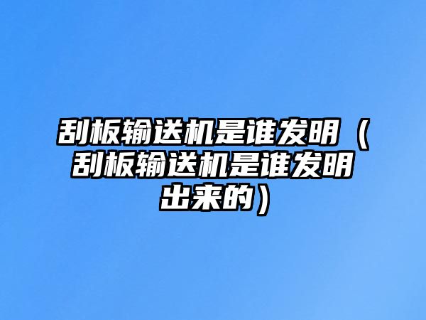 刮板輸送機是誰發(fā)明（刮板輸送機是誰發(fā)明出來的）