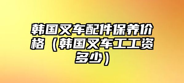 韓國(guó)叉車(chē)配件保養(yǎng)價(jià)格（韓國(guó)叉車(chē)工工資多少）