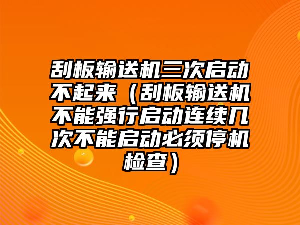 刮板輸送機三次啟動不起來（刮板輸送機不能強行啟動連續(xù)幾次不能啟動必須停機檢查）