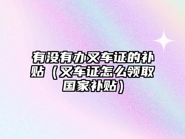 有沒有辦叉車證的補(bǔ)貼（叉車證怎么領(lǐng)取國(guó)家補(bǔ)貼）