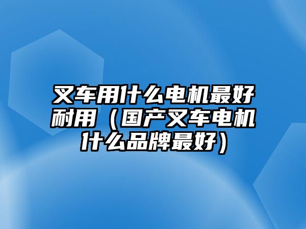 叉車用什么電機(jī)最好耐用（國(guó)產(chǎn)叉車電機(jī)什么品牌最好）