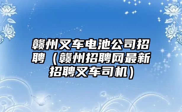 贛州叉車電池公司招聘（贛州招聘網(wǎng)最新招聘叉車司機(jī)）