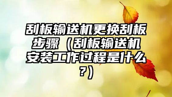 刮板輸送機更換刮板步驟（刮板輸送機安裝工作過程是什么?）