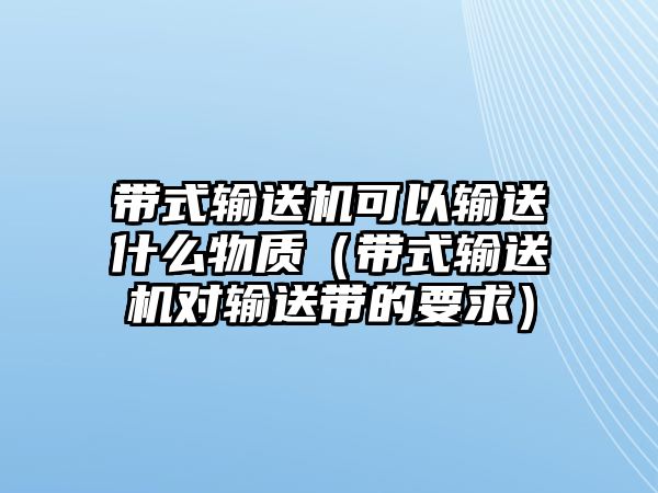 帶式輸送機可以輸送什么物質(zhì)（帶式輸送機對輸送帶的要求）