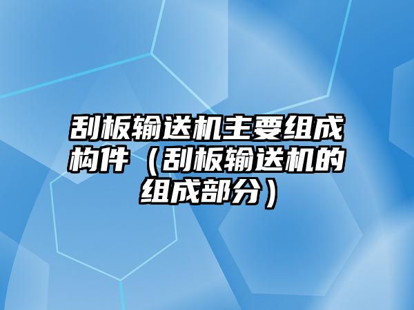 刮板輸送機主要組成構件（刮板輸送機的組成部分）