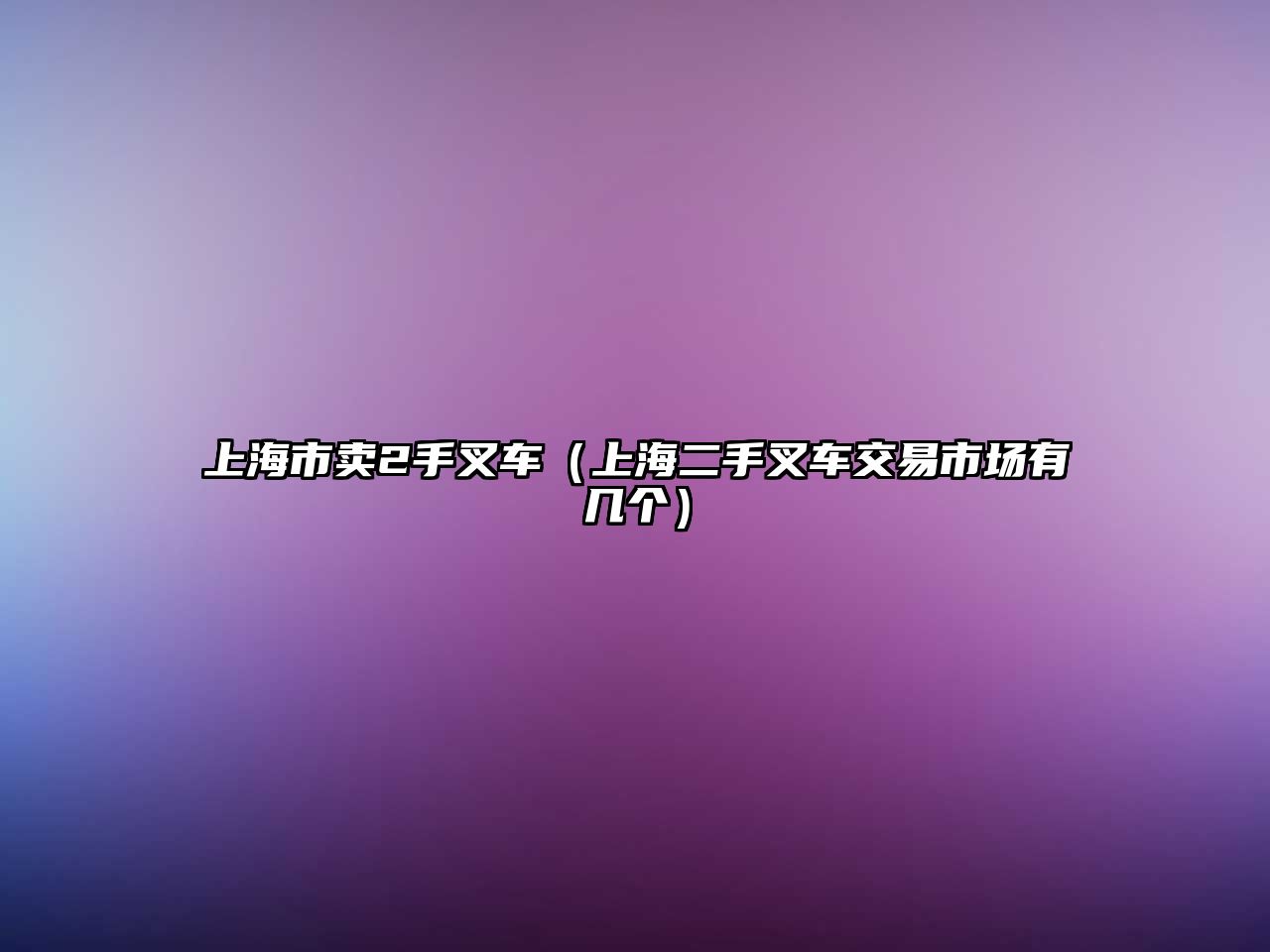 上海市賣2手叉車（上海二手叉車交易市場有幾個）