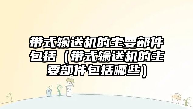 帶式輸送機(jī)的主要部件包括（帶式輸送機(jī)的主要部件包括哪些）