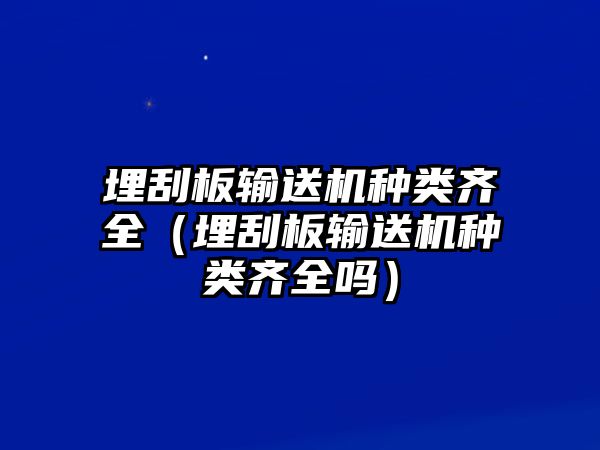 埋刮板輸送機種類齊全（埋刮板輸送機種類齊全嗎）