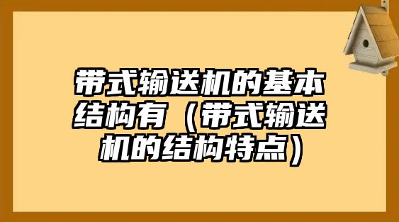 帶式輸送機的基本結(jié)構(gòu)有（帶式輸送機的結(jié)構(gòu)特點）