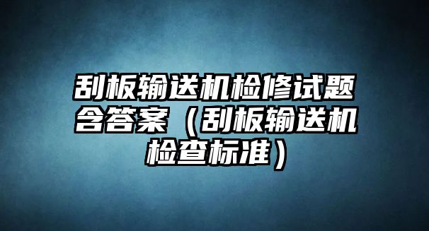 刮板輸送機檢修試題含答案（刮板輸送機檢查標(biāo)準(zhǔn)）