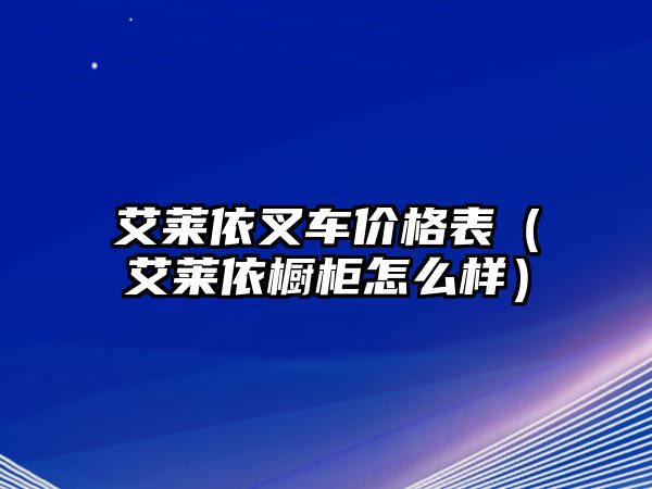 艾萊依叉車價格表（艾萊依櫥柜怎么樣）