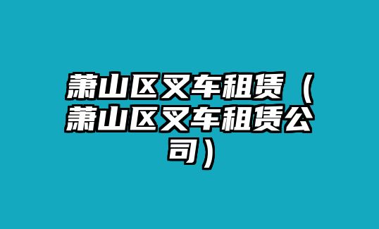 蕭山區(qū)叉車(chē)租賃（蕭山區(qū)叉車(chē)租賃公司）