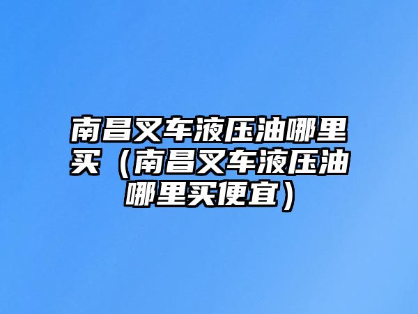 南昌叉車液壓油哪里買(mǎi)（南昌叉車液壓油哪里買(mǎi)便宜）