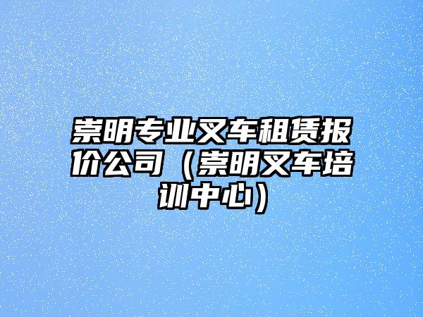 崇明專業(yè)叉車租賃報價公司（崇明叉車培訓中心）