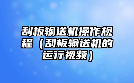 刮板輸送機操作規(guī)程（刮板輸送機的運行視頻）