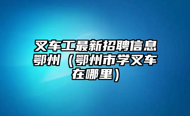 叉車(chē)工最新招聘信息鄂州（鄂州市學(xué)叉車(chē)在哪里）