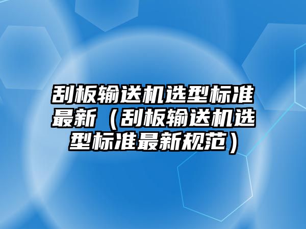 刮板輸送機(jī)選型標(biāo)準(zhǔn)最新（刮板輸送機(jī)選型標(biāo)準(zhǔn)最新規(guī)范）