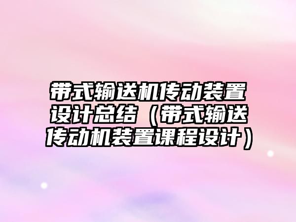 帶式輸送機傳動裝置設計總結(jié)（帶式輸送傳動機裝置課程設計）