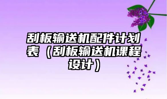 刮板輸送機配件計劃表（刮板輸送機課程設計）