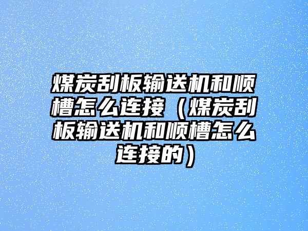 煤炭刮板輸送機(jī)和順槽怎么連接（煤炭刮板輸送機(jī)和順槽怎么連接的）