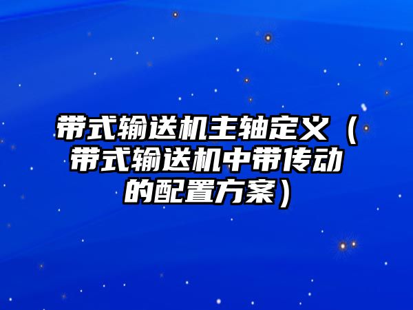 帶式輸送機(jī)主軸定義（帶式輸送機(jī)中帶傳動(dòng)的配置方案）