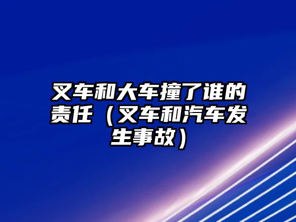 叉車和大車撞了誰(shuí)的責(zé)任（叉車和汽車發(fā)生事故）