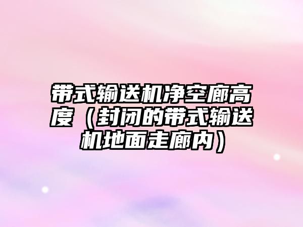 帶式輸送機凈空廊高度（封閉的帶式輸送機地面走廊內(nèi)）