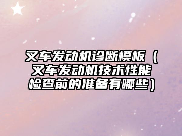 叉車發(fā)動機診斷模板（叉車發(fā)動機技術(shù)性能檢查前的準備有哪些）