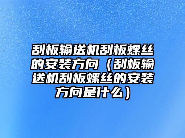 刮板輸送機刮板螺絲的安裝方向（刮板輸送機刮板螺絲的安裝方向是什么）